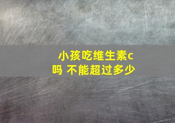 小孩吃维生素c吗 不能超过多少